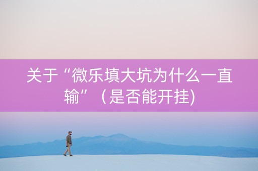 关于“微乐填大坑为什么一直输”（是否能开挂)
