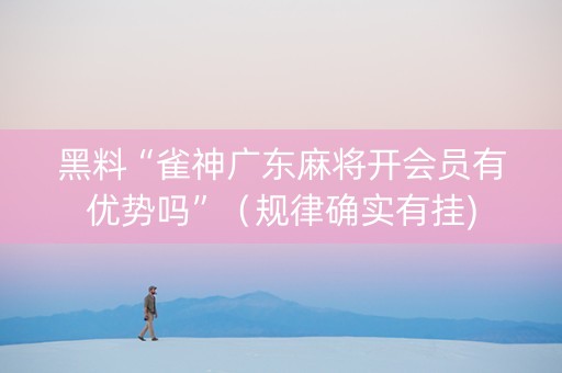 黑料“雀神广东麻将开会员有优势吗”（规律确实有挂)