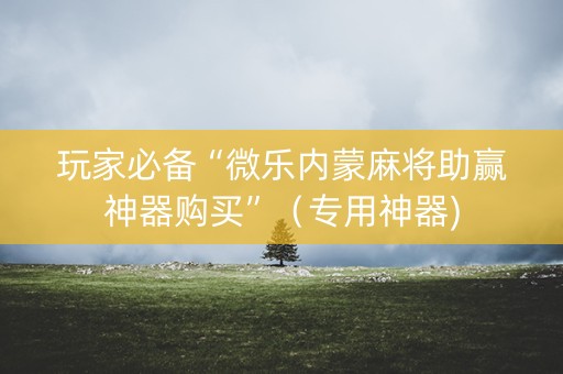 玩家必备“微乐内蒙麻将助赢神器购买”（专用神器)