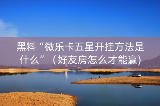 黑料“微乐卡五星开挂方法是什么”（好友房怎么才能赢)