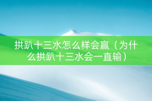 拱趴十三水怎么样会赢（为什么拱趴十三水会一直输）
