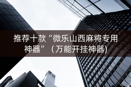 推荐十款“微乐山西麻将专用神器”（万能开挂神器)
