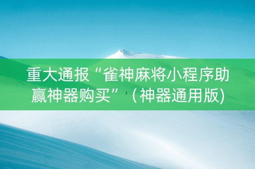 重大通报“雀神麻将小程序助赢神器购买”（神器通用版)