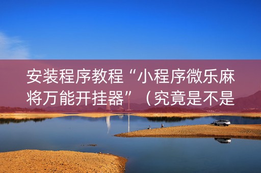 安装程序教程“小程序微乐麻将万能开挂器”（究竟是不是有挂)