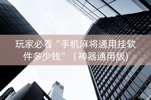 玩家必看“手机麻将通用挂软件多少钱”（神器通用版)