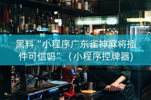 黑料“小程序广东雀神麻将插件可信吗”（小程序控牌器)