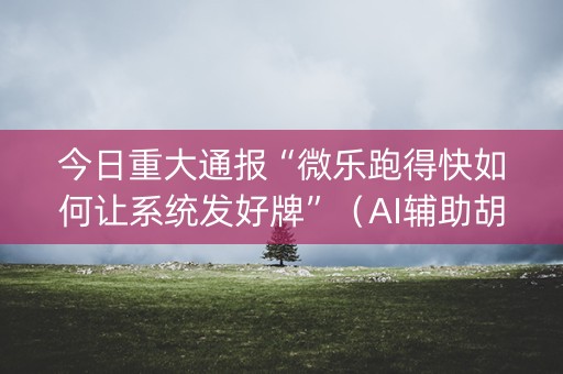 今日重大通报“微乐跑得快如何让系统发好牌”（AI辅助胡牌规则)