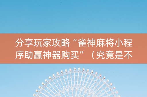 分享玩家攻略“雀神麻将小程序助赢神器购买”（究竟是不是有挂)