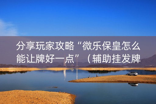 分享玩家攻略“微乐保皇怎么能让牌好一点”（辅助挂发牌规律)