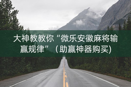 大神教教你“微乐安徽麻将输赢规律”（助赢神器购买)