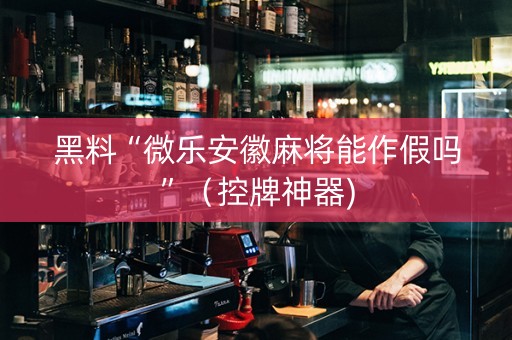 黑料“微乐安徽麻将能作假吗”（控牌神器)