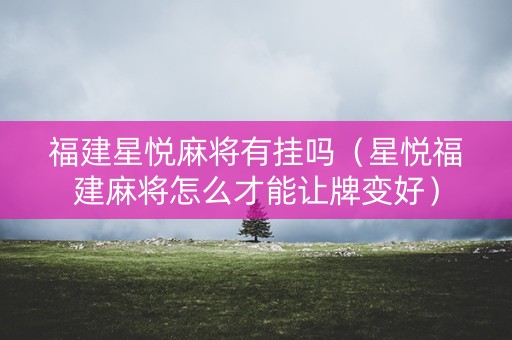 福建星悦麻将有挂吗（星悦福建麻将怎么才能让牌变好）