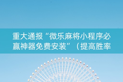 重大通报“微乐麻将小程序必赢神器免费安装”（提高胜率技巧)
