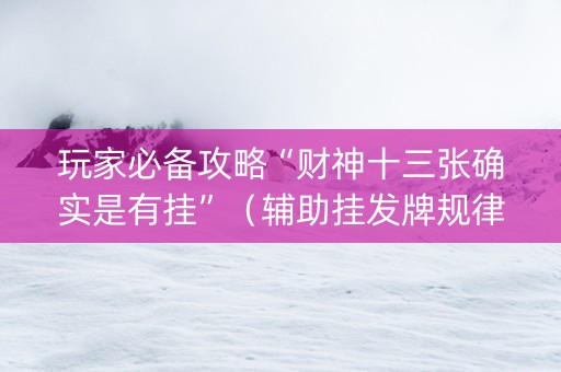 玩家必备攻略“财神十三张确实是有挂”（辅助挂发牌规律)