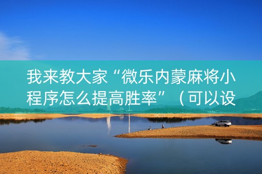 我来教大家“微乐内蒙麻将小程序怎么提高胜率”（可以设置输赢吗)