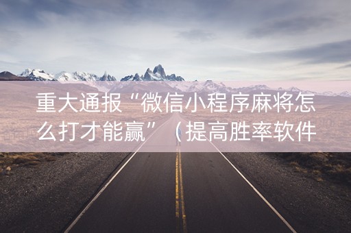 重大通报“微信小程序麻将怎么打才能赢”（提高胜率软件)