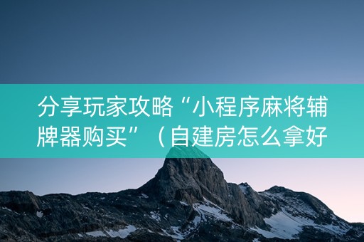 分享玩家攻略“小程序麻将辅牌器购买”（自建房怎么拿好牌)