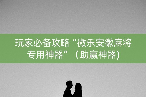 玩家必备攻略“微乐安徽麻将专用神器”（助赢神器)
