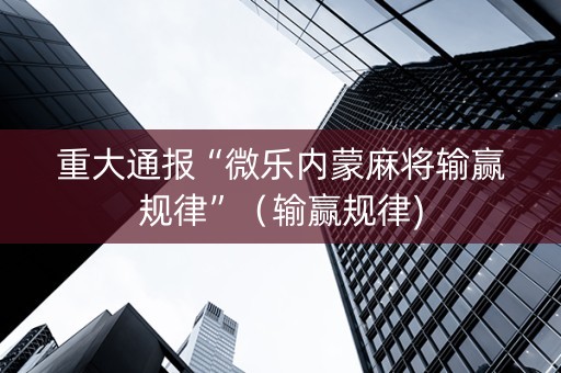 重大通报“微乐内蒙麻将输赢规律”（输赢规律)