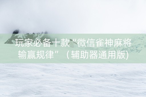 玩家必备十款“微信雀神麻将输赢规律”（辅助器通用版)