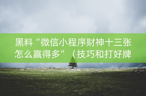 黑料“微信小程序财神十三张怎么赢得多”（技巧和打好牌方法)