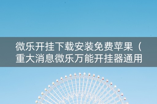 微乐开挂下载安装免费苹果（重大消息微乐万能开挂器通用版）