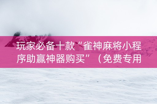 玩家必备十款“雀神麻将小程序助赢神器购买”（免费专用神器)