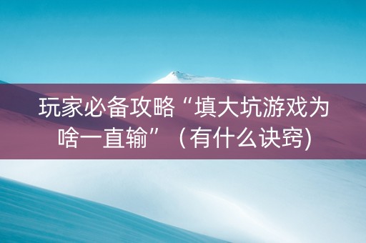 玩家必备攻略“填大坑游戏为啥一直输”（有什么诀窍)