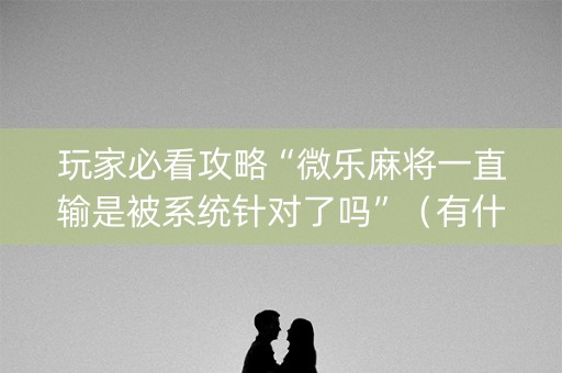 玩家必看攻略“微乐麻将一直输是被系统针对了吗”（有什么规律)