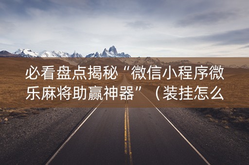 必看盘点揭秘“微信小程序微乐麻将助赢神器”（装挂怎么安装)