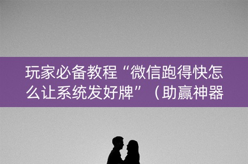 玩家必备教程“微信跑得快怎么让系统发好牌”（助赢神器购买)