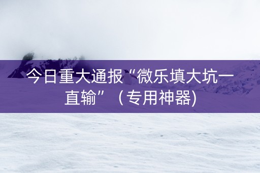 今日重大通报“微乐填大坑一直输”（专用神器)