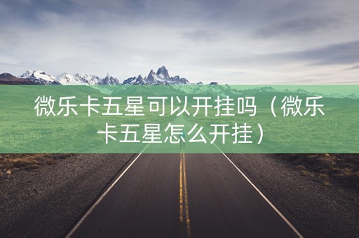 微乐卡五星可以开挂吗（微乐卡五星怎么开挂）