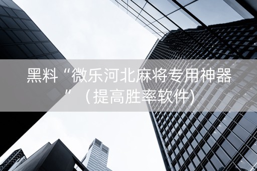黑料“微乐河北麻将专用神器”（提高胜率软件)