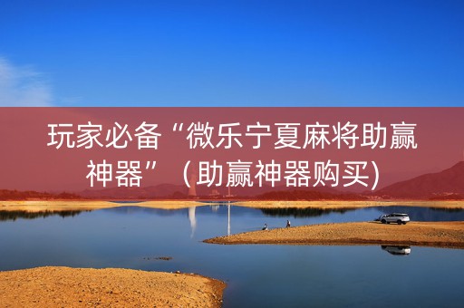 玩家必备“微乐宁夏麻将助赢神器”（助赢神器购买)