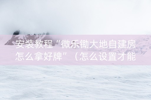 安装教程“微乐锄大地自建房怎么拿好牌”（怎么设置才能赢)