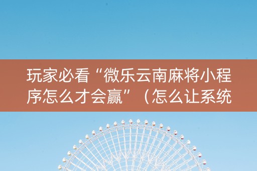 玩家必看“微乐云南麻将小程序怎么才会赢”（怎么让系统给自己好牌)