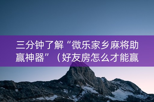 三分钟了解“微乐家乡麻将助赢神器”（好友房怎么才能赢)