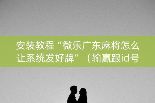 安装教程“微乐广东麻将怎么让系统发好牌”（输赢跟id号有关系吗)