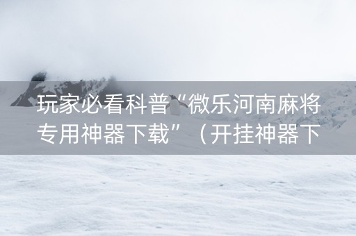 玩家必看科普“微乐河南麻将专用神器下载”（开挂神器下载)