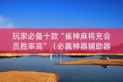 玩家必备十款“雀神麻将充会员胜率高”（必赢神器辅助器)