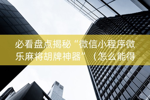 必看盘点揭秘“微信小程序微乐麻将胡牌神器”（怎么能得到好牌)