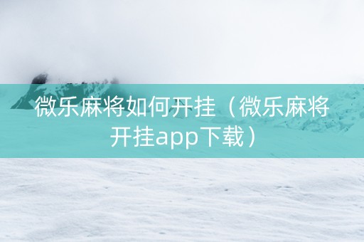 微乐麻将如何开挂（微乐麻将开挂app下载）