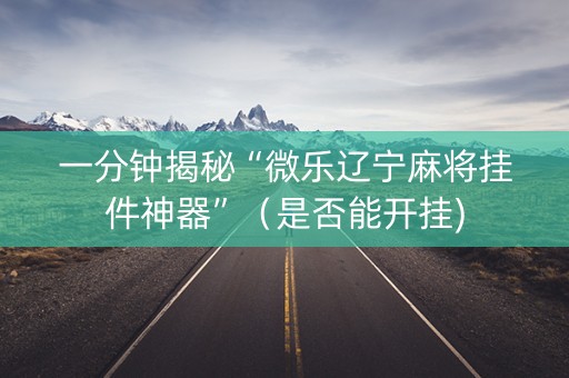 一分钟揭秘“微乐辽宁麻将挂件神器”（是否能开挂)