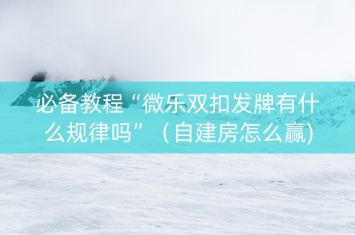 必备教程“微乐双扣发牌有什么规律吗”（自建房怎么赢)