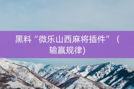 黑料“微乐山西麻将插件”（输赢规律)