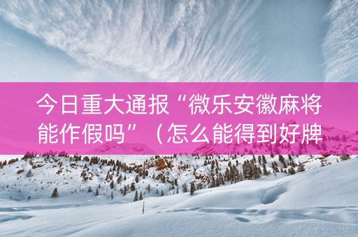 今日重大通报“微乐安徽麻将能作假吗”（怎么能得到好牌)