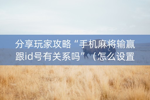 分享玩家攻略“手机麻将输赢跟id号有关系吗”（怎么设置能有好牌)