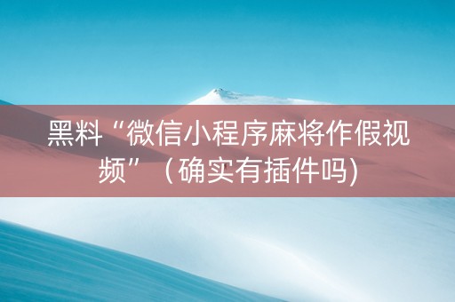 黑料“微信小程序麻将作假视频”（确实有插件吗)
