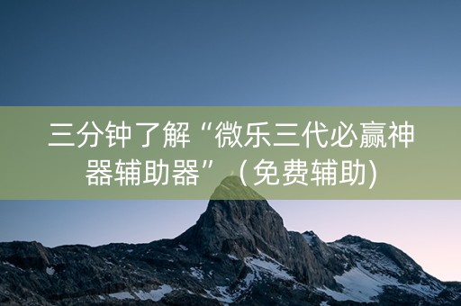 三分钟了解“微乐三代必赢神器辅助器”（免费辅助)